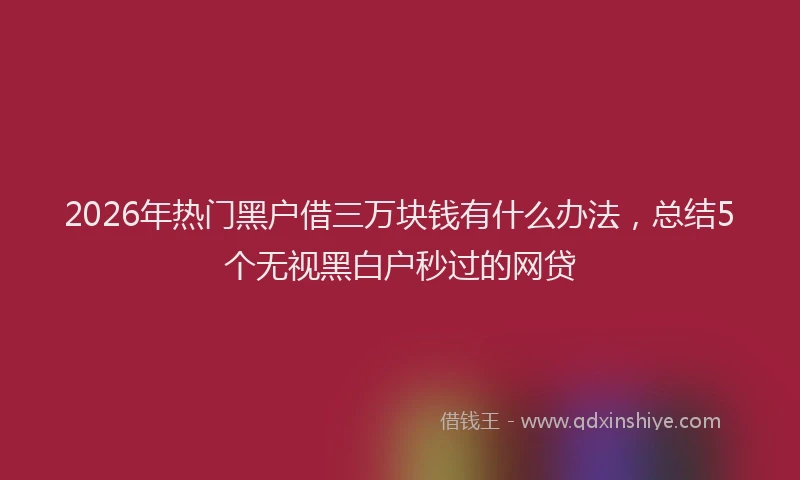 2026年热门黑户借三万块钱有什么办法，总结5个无视黑白户秒过的网贷