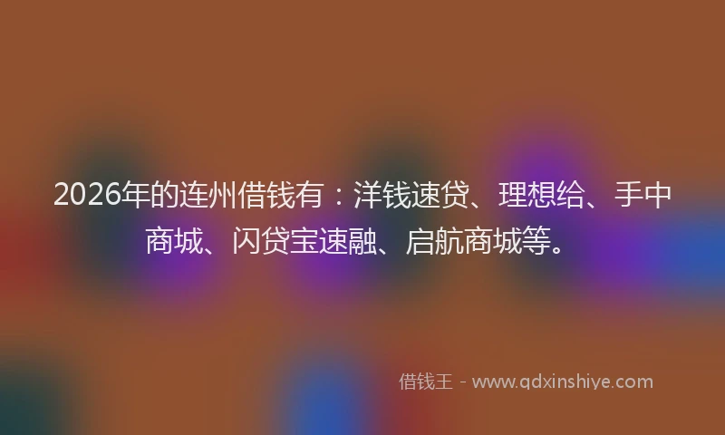 2026年的连州借钱有：洋钱速贷、理想给、手中商城、闪贷宝速融、启航商城等。