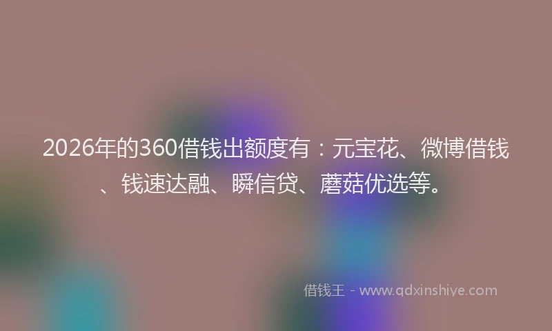 2026年的360借钱出额度有:元宝花、微博借钱、钱速达融、瞬信贷、蘑菇优选等。