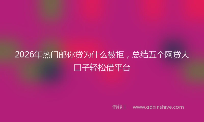 2026年热门邮你贷为什么被拒，总结五个网贷大口子轻松借平台