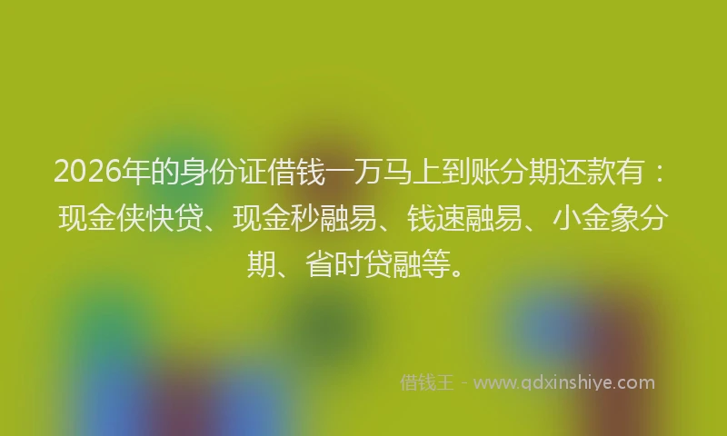 2026年的身份证借钱一万马上到账分期还款有：现金侠快贷、现金秒融易、钱速融易、小金象分期、省时贷融等。