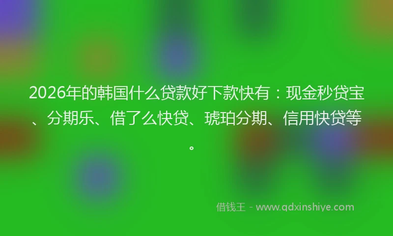 2026年的韩国什么贷款好下款快有：现金秒贷宝、分期乐、借了么快贷、琥珀分期、信用快贷等。