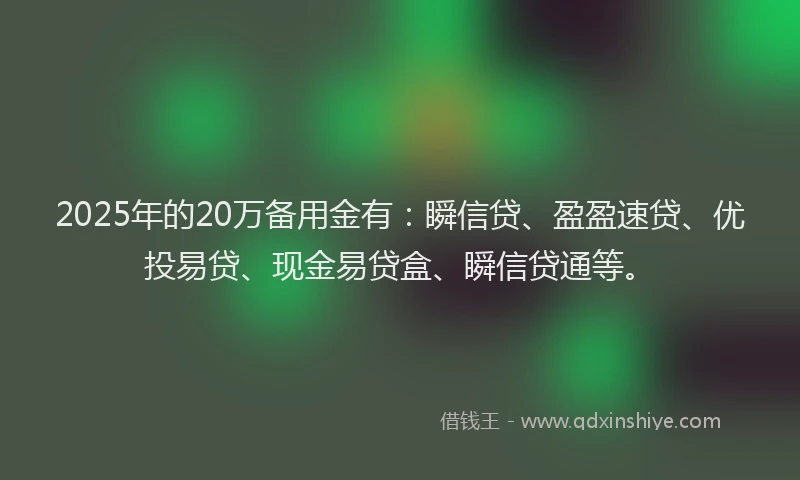 2025年的20万备用金有：瞬信贷、盈盈速贷、优投易贷、现金易贷盒、瞬信贷通等。
