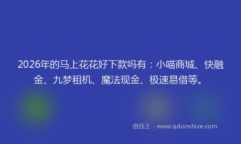 2026年的马上花花好下款吗有：小喵商城、快融金、九梦租机、魔法现金、极速易借等。