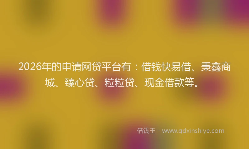 2026年的申请网贷平台有：借钱快易借、秉鑫商城、臻心贷、粒粒贷、现金借款等。