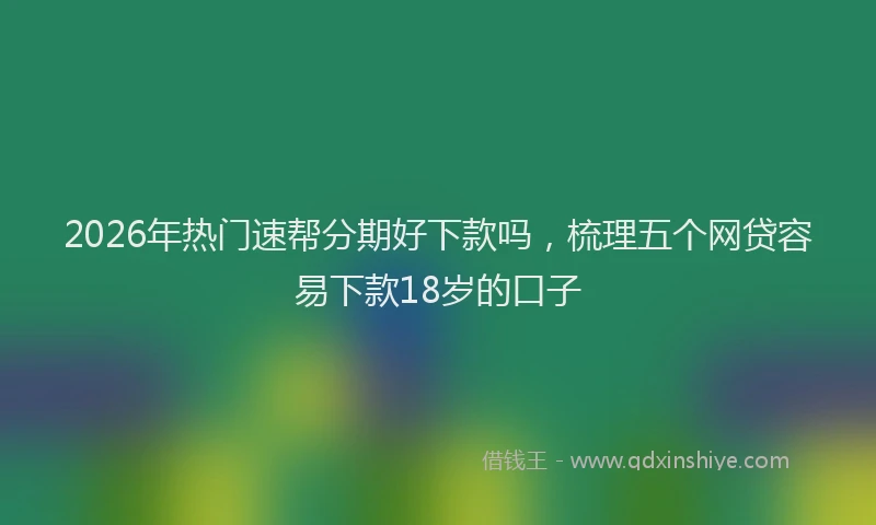 2026年热门速帮分期好下款吗,梳理五个网贷容易下款18岁的口子