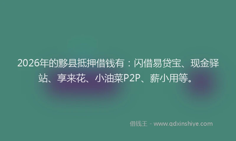 2026年的黟县抵押借钱有：闪借易贷宝、现金驿站、享来花、小油菜P2P、薪小用等。