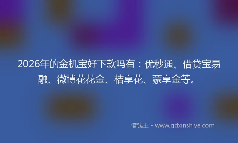 2026年的金机宝好下款吗有：优秒通、借贷宝易融、微博花花金、桔享花、蒙享金等。