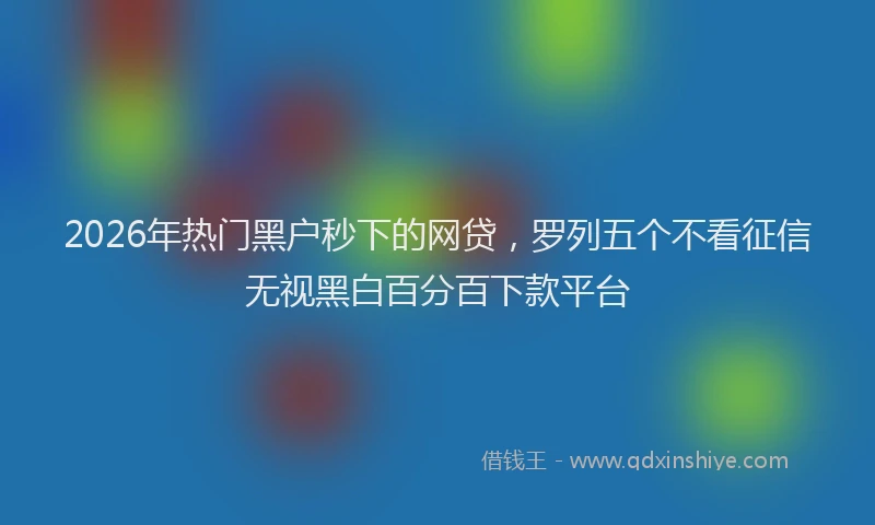 2026年热门黑户秒下的网贷，罗列五个不看征信无视黑白百分百下款平台