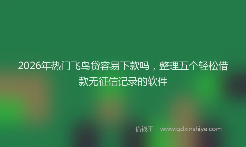 2026年热门飞鸟贷容易下款吗，整理五个轻松借款无征信记录的软件