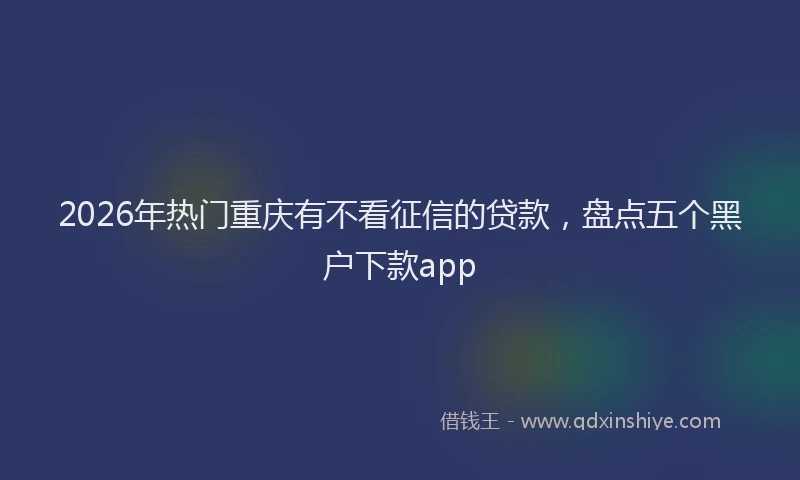 2026年热门重庆有不看征信的贷款，盘点五个黑户下款app