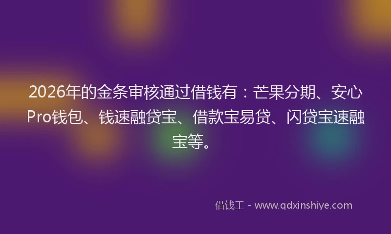 2026年的金条审核通过借钱有：芒果分期、安心Pro钱包、钱速融贷宝、借款宝易贷、闪贷宝速融宝等。