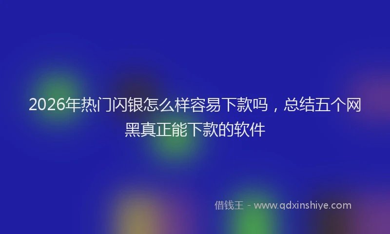 2026年热门闪银怎么样容易下款吗，总结五个网黑真正能下款的软件