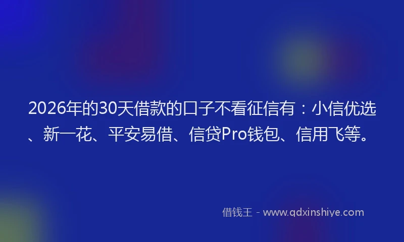 2026年的30天借款的口子不看征信有：小信优选、新一花、平安易借、信贷Pro钱包、信用飞等。
