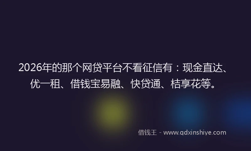 2026年的那个网贷平台不看征信有：现金直达、优一租、借钱宝易融、快贷通、桔享花等。