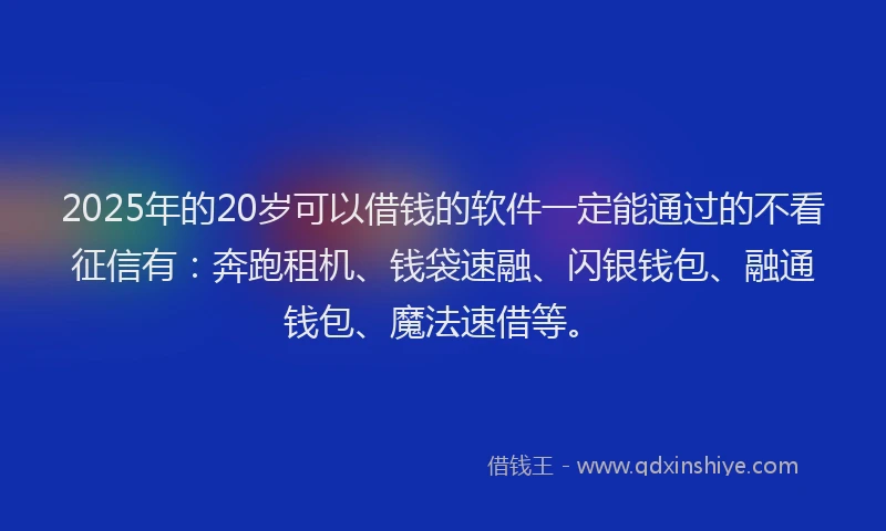 2025年的20岁可以借钱的软件一定能通过的不看征信有：奔跑租机、钱袋速融、闪银钱包、融通钱包、魔法速借等。