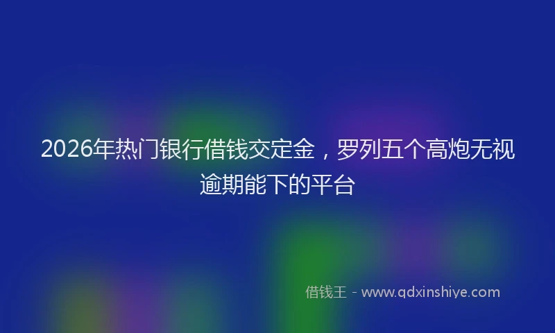 2026年热门银行借钱交定金，罗列五个高炮无视逾期能下的平台