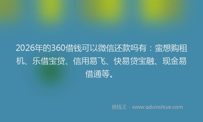 2026年的360借钱可以微信还款吗有：蛮想购租机、乐借宝贷、信用易飞、快易贷宝融、现金易借通等。