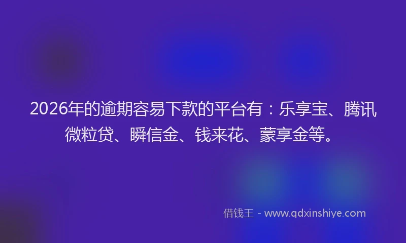 2026年的逾期容易下款的平台有：乐享宝、腾讯微粒贷、瞬信金、钱来花、蒙享金等。