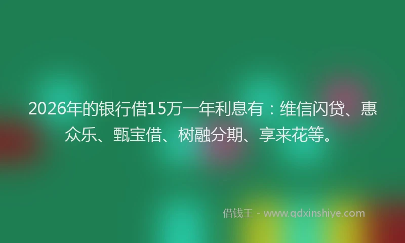 2026年的银行借15万一年利息有：维信闪贷、惠众乐、甄宝借、树融分期、享来花等。
