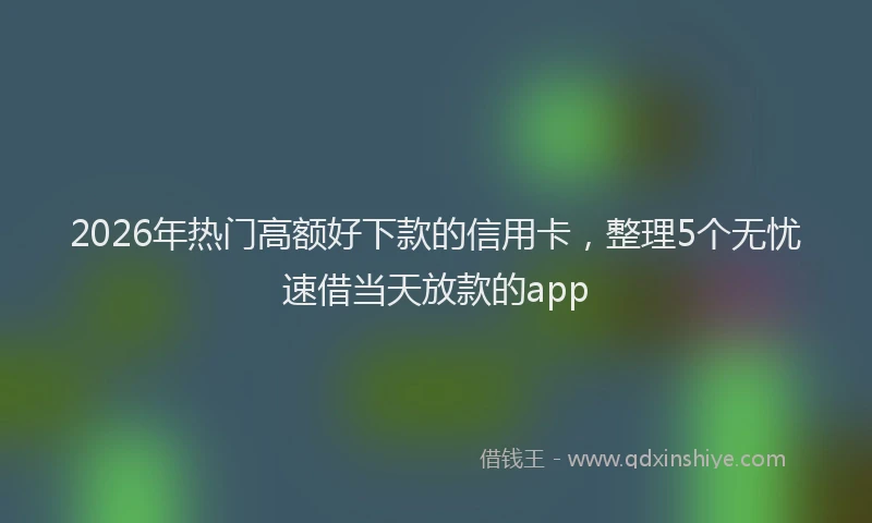 2026年热门高额好下款的信用卡，整理5个无忧速借当天放款的app