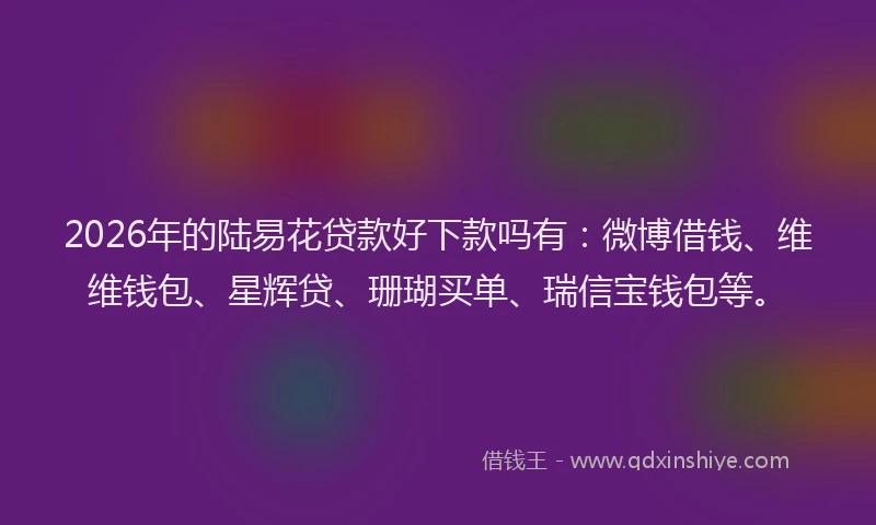 2026年的陆易花贷款好下款吗有：微博借钱、维维钱包、星辉贷、珊瑚买单、瑞信宝钱包等。