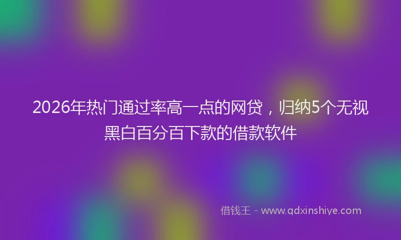 2026年热门通过率高一点的网贷，归纳5个无视黑白百分百下款的借款软件