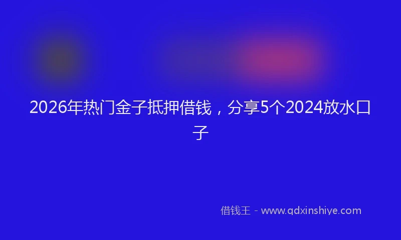 2026年热门金子抵押借钱，分享5个2024放水口子