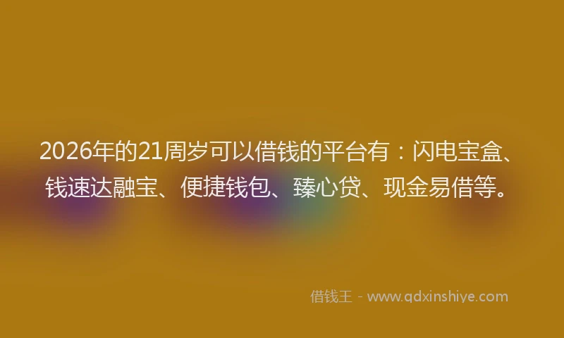 2026年的21周岁可以借钱的平台有：闪电宝盒、钱速达融宝、便捷钱包、臻心贷、现金易借等。