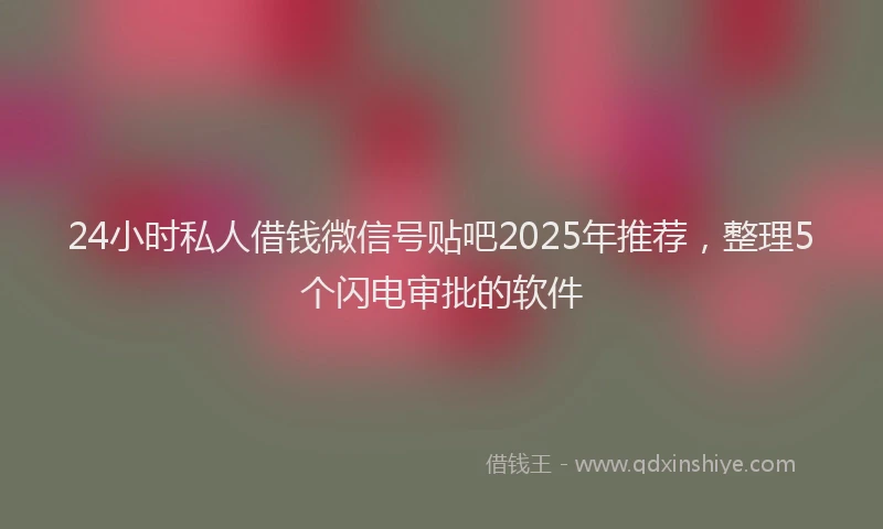 24小时私人借钱微信号贴吧2025年推荐，整理5个闪电审批的软件