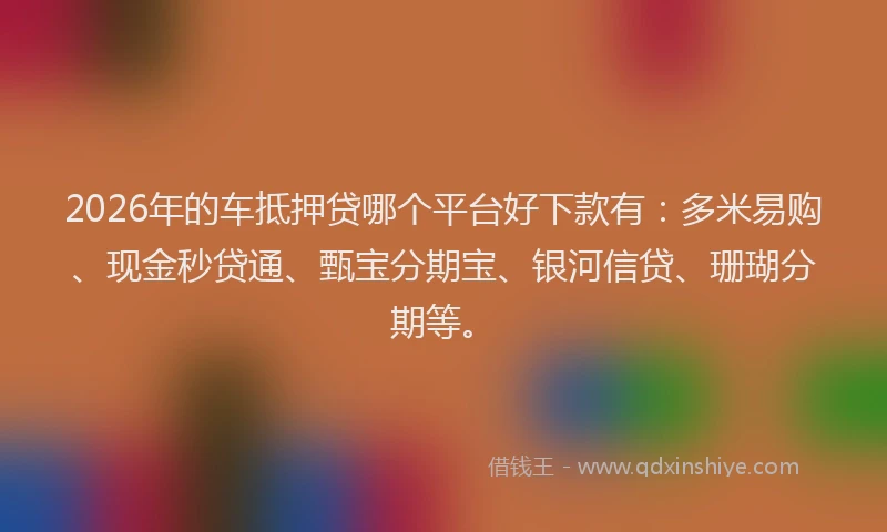 2026年的车抵押贷哪个平台好下款有：多米易购、现金秒贷通、甄宝分期宝、银河信贷、珊瑚分期等。