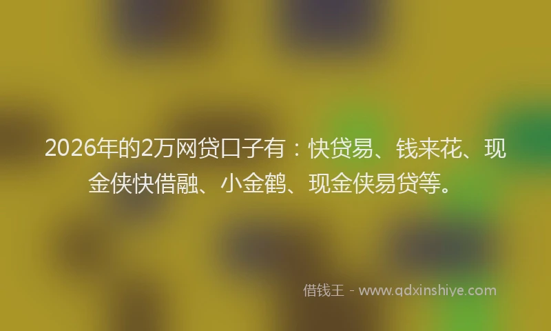 2026年的2万网贷口子有：快贷易、钱来花、现金侠快借融、小金鹤、现金侠易贷等。