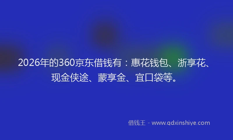 2026年的360京东借钱有：惠花钱包、浙享花、现金侠途、蒙享金、宜口袋等。