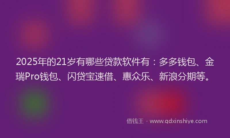 2025年的21岁有哪些贷款软件有：多多钱包、金瑞Pro钱包、闪贷宝速借、惠众乐、新浪分期等。