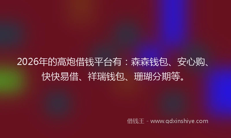 2026年的高炮借钱平台有：森森钱包、安心购、快快易借、祥瑞钱包、珊瑚分期等。