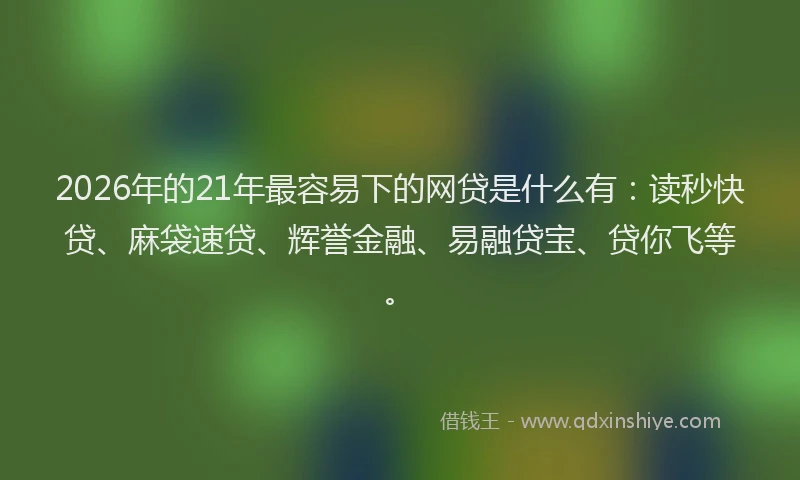 2026年的21年最容易下的网贷是什么有：读秒快贷、麻袋速贷、辉誉金融、易融贷宝、贷你飞等。