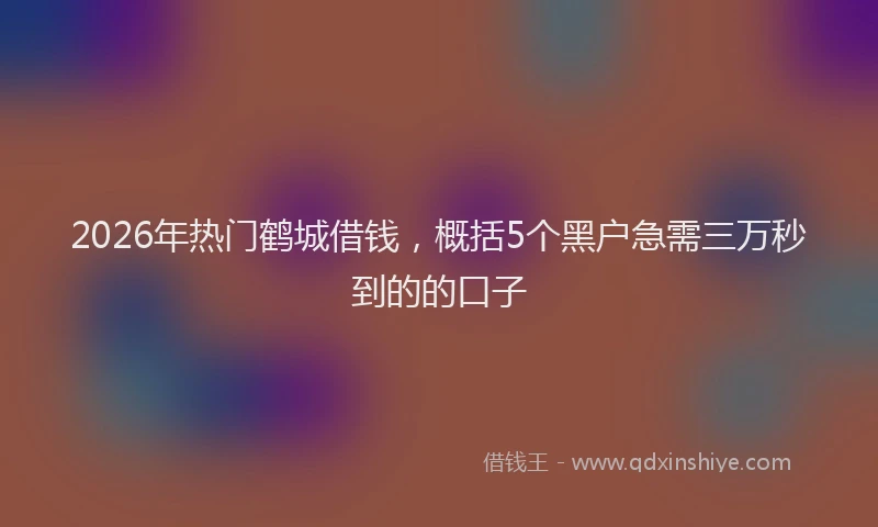 2026年热门鹤城借钱，概括5个黑户急需三万秒到的的口子