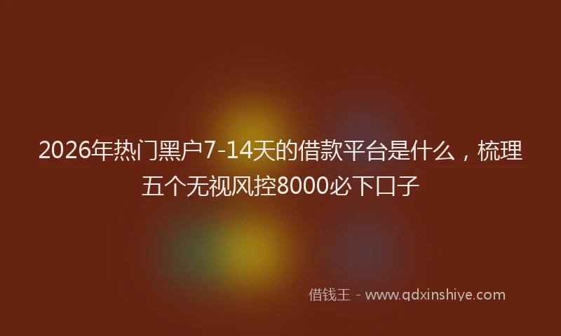 2026年热门黑户7-14天的借款平台是什么，梳理五个无视风控8000必下口子