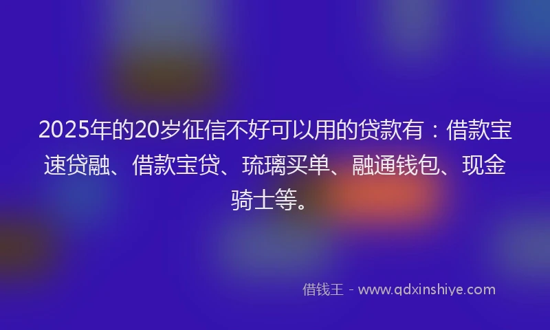 2025年的20岁征信不好可以用的贷款有：借款宝速贷融、借款宝贷、琉璃买单、融通钱包、现金骑士等。