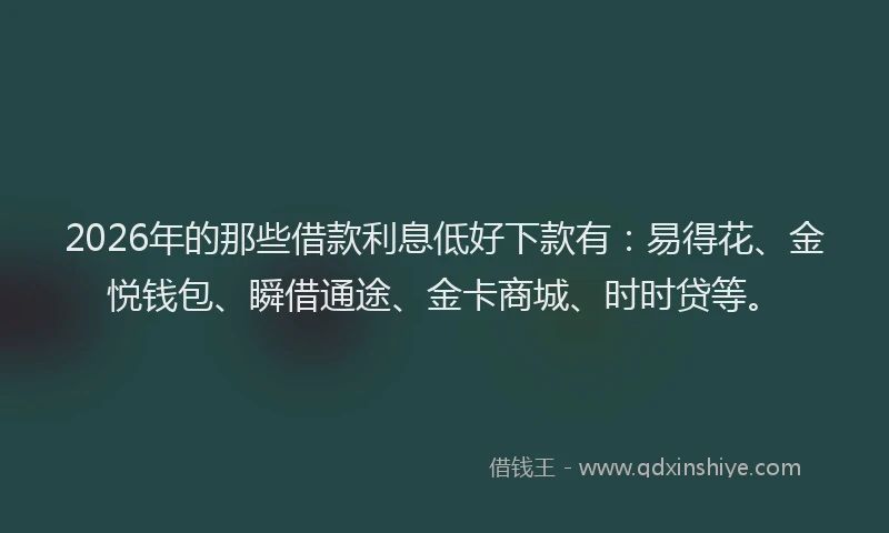 2026年的那些借款利息低好下款有：易得花、金悦钱包、瞬借通途、金卡商城、时时贷等。