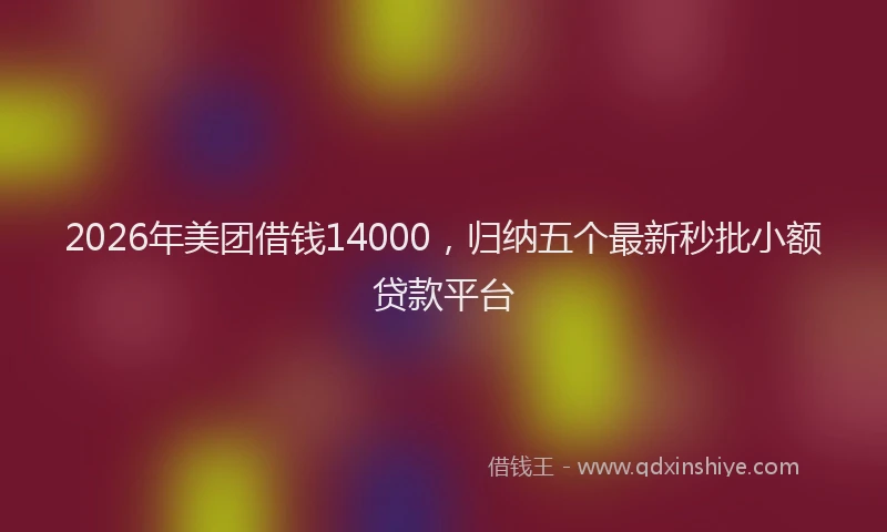 2026年美团借钱14000，归纳五个最新秒批小额贷款平台