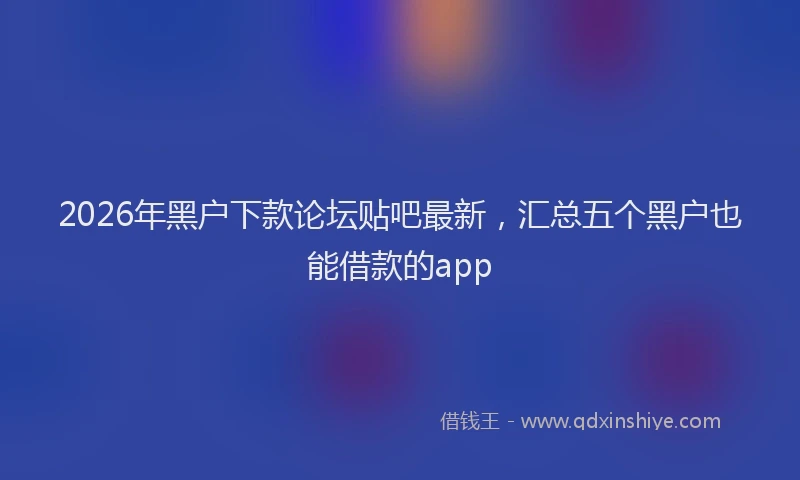 2026年黑户下款论坛贴吧最新，汇总五个黑户也能借款的app