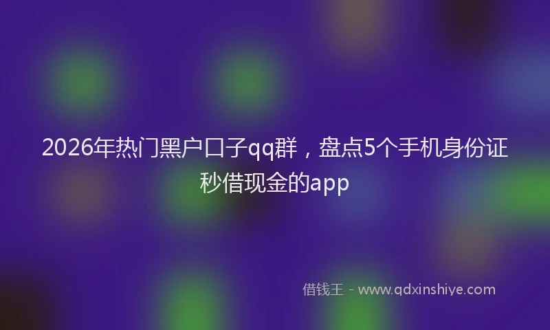 2026年热门黑户口子qq群，盘点5个手机身份证秒借现金的app