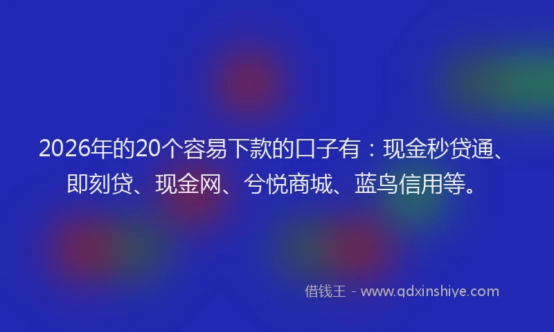 2026年的20个容易下款的口子有：现金秒贷通、即刻贷、现金网、兮悦商城、蓝鸟信用等。