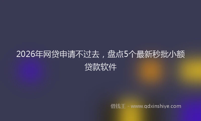 2026年网贷申请不过去，盘点5个最新秒批小额贷款软件