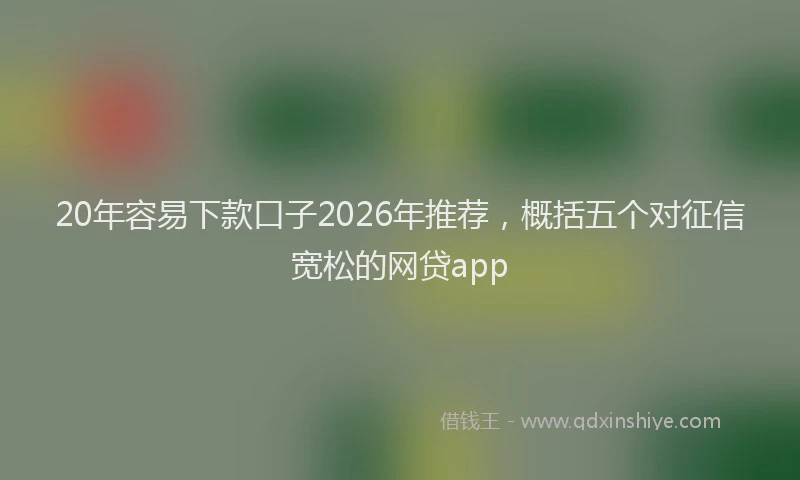 20年容易下款口子2026年推荐，概括五个对征信宽松的网贷app
