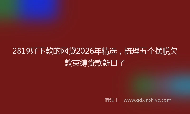 2819好下款的网贷2026年精选，梳理五个摆脱欠款束缚贷款新口子