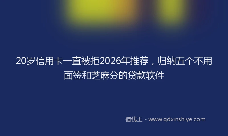20岁信用卡一直被拒2026年推荐，归纳五个不用面签和芝麻分的贷款软件