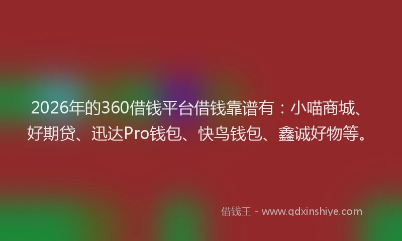 2026年的360借钱平台借钱靠谱有：小喵商城、好期贷、迅达Pro钱包、快鸟钱包、鑫诚好物等。