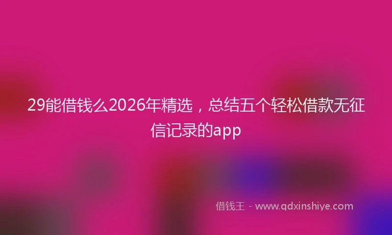 29能借钱么2026年精选，总结五个轻松借款无征信记录的app